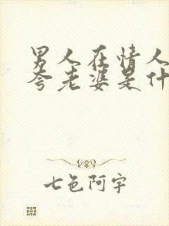 男人在情人面前夸老婆是什么心理