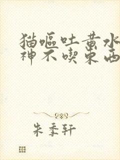 猫呕吐黄水没精神不吃东西