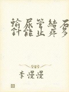 输尿管结石止疼针能止疼多长时间