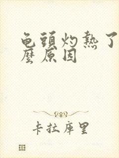 龟头灼热了是什么原因