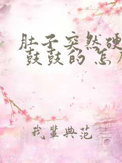 肚子突然硬硬的 鼓鼓的 怎么回事