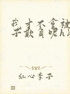 我才不会被女孩子欺负呢h版