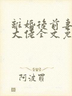 离婚后前妻竟是大佬全文免费阅读