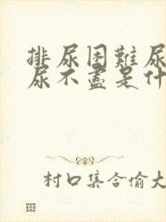 排尿困难尿无力尿不尽是什么原因女