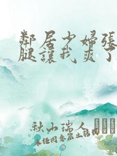 邻居少妇张开双腿让我爽了一夜