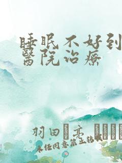 睡眠不好到哪个医院治疗