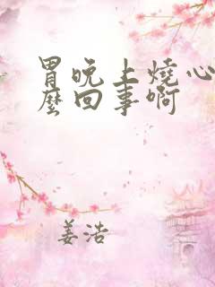 胃晚上烧心是怎么回事啊