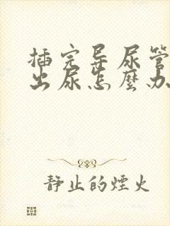 插完导尿管尿不出尿怎么办