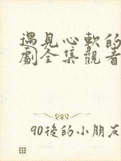 遇见心软的神短剧全集观看