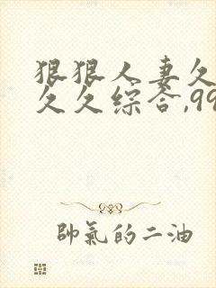 狠狠人妻久久久久久综合,99久久精品