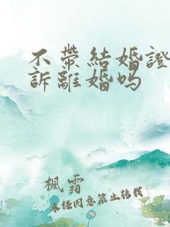 不带结婚证能起诉离婚吗