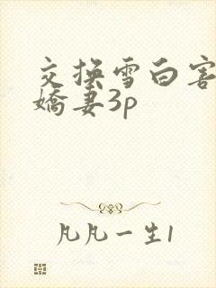 交换雪白害羞的娇妻3p