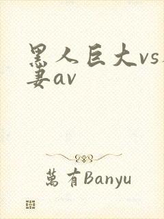 黑人巨大vs人妻av