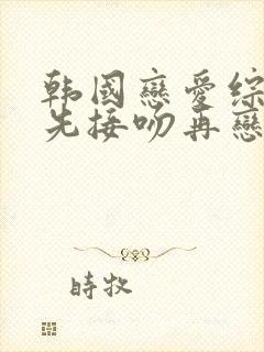 韩国恋爱综艺秀先接吻再恋爱