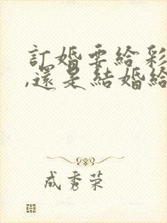 订婚要给彩礼吗,还是结婚给