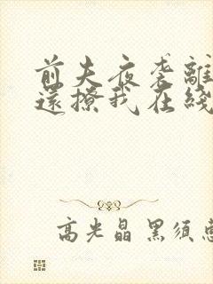 前夫夜袭离婚了还撩我在线阅读