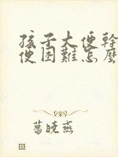 孩子大便干燥排便困难怎么办