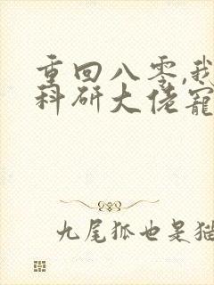 重回八零,我被科研大佬宠上天完结版