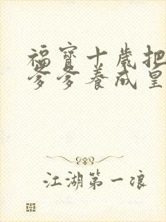 福宝十岁把纨绔爹爹养成皇帝啦短剧版