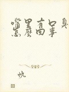 嘴里有口臭味是怎么回事