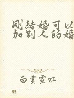 刚结婚可以去参加别人的婚礼吗