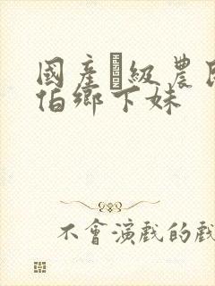 国产ー级农民伯伯乡下妹