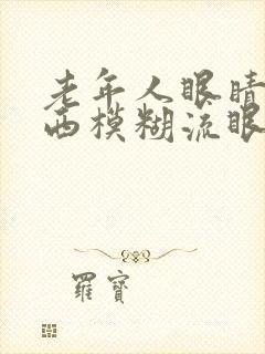 老年人眼睛看东西模糊流眼泪是怎么回事