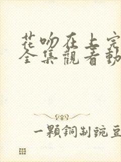 花吻在上完整版全集观看动漫