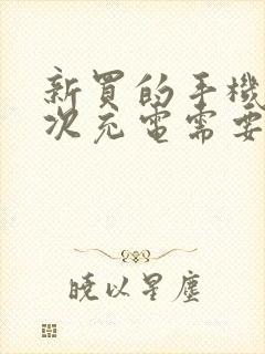 新买的手机第一次充电需要多久