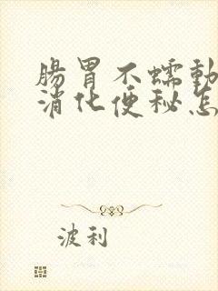 肠胃不蠕动胃不消化便秘怎么办