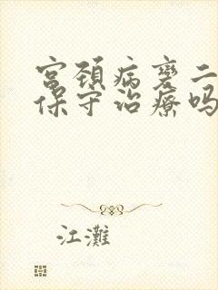 宫颈病变二级能保守治疗吗