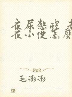 夜尿憋醒 老起夜小便怎么回事