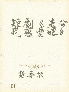 短剧《老公请和我恋爱吧》是哪部小