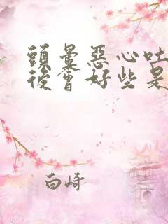 头晕恶心吐了之后会好些是怎么回事