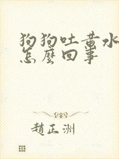 狗狗吐黄水拉稀怎么回事