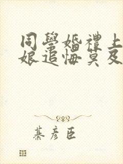 同学婚礼上,新娘追悔莫及在哪看