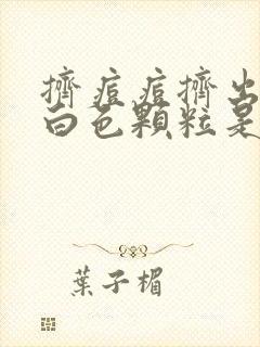 挤痘痘挤出来的白色颗粒是什么