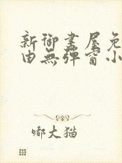 新御书屋免费自由无弹窗小说