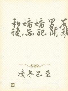 和娇娇男友分手后,忘记关亲密付了大结局