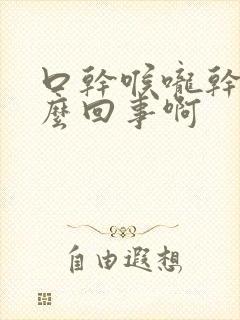 口干喉咙干是怎么回事啊