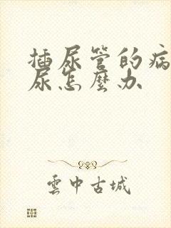 插尿管的病人漏尿怎么办