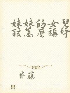 妹妹的女儿我应该怎么称呼