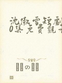 沈傲雪短剧100集免费观看