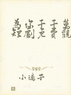 为你千千万万次短剧免费观看全集