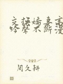 交换娇妻高潮呻吟声不断漫画