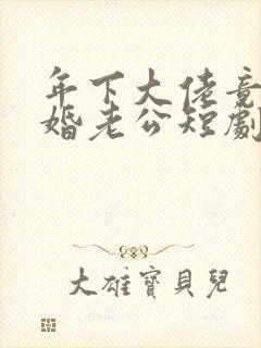 年下大佬竟是闪婚老公短剧