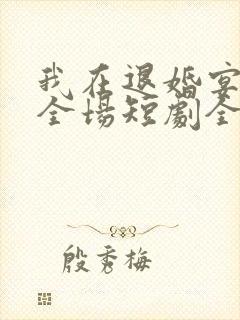 我在退婚宴惊艳全场短剧全集免费观看