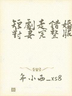 短剧走错婚礼娶对妻完整版