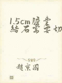 1.5cm胆囊结石需要切掉胆囊吗?