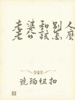 老婆和别人吵架老公该怎么办